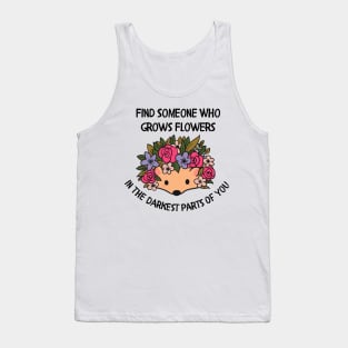 Find someone who grows flowers in the darkest parts of you Tank Top